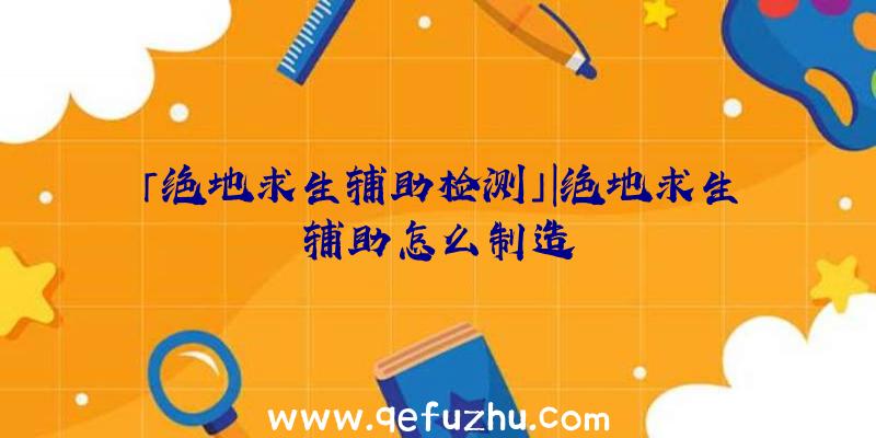 「绝地求生辅助检测」|绝地求生辅助怎么制造